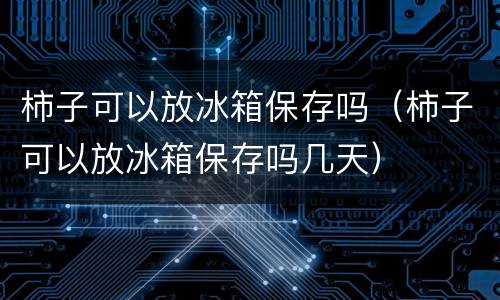柿子可以放冰箱保存吗（柿子可以放冰箱保存吗几天）