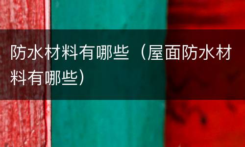 防水材料有哪些（屋面防水材料有哪些）