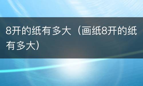8开的纸有多大（画纸8开的纸有多大）