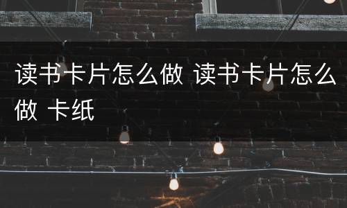 读书卡片怎么做 读书卡片怎么做 卡纸