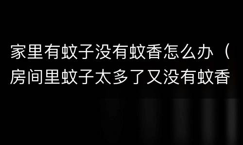 家里有蚊子没有蚊香怎么办（房间里蚊子太多了又没有蚊香怎么办）