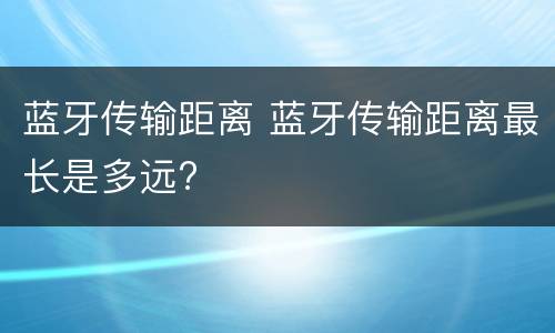 蓝牙传输距离 蓝牙传输距离最长是多远?