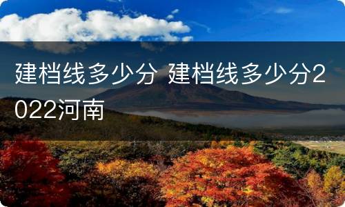 建档线多少分 建档线多少分2022河南