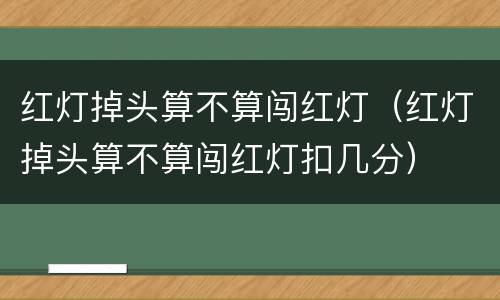 红灯掉头算不算闯红灯（红灯掉头算不算闯红灯扣几分）