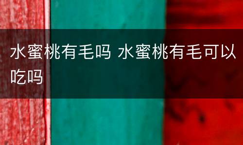 水蜜桃有毛吗 水蜜桃有毛可以吃吗