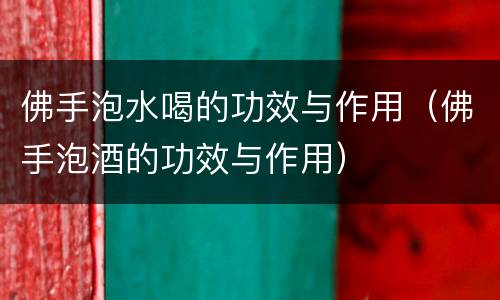 佛手泡水喝的功效与作用（佛手泡酒的功效与作用）