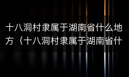 十八洞村隶属于湖南省什么地方（十八洞村隶属于湖南省什么地方储存苗族聚居区）