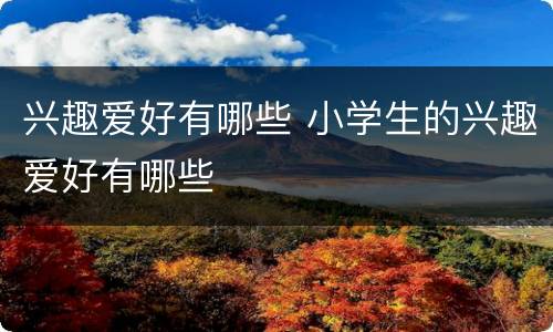兴趣爱好有哪些 小学生的兴趣爱好有哪些