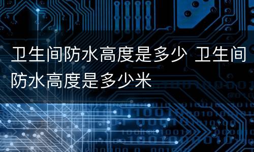 卫生间防水高度是多少 卫生间防水高度是多少米