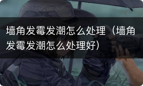 墙角发霉发潮怎么处理（墙角发霉发潮怎么处理好）