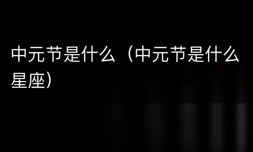 中元节是什么（中元节是什么星座）