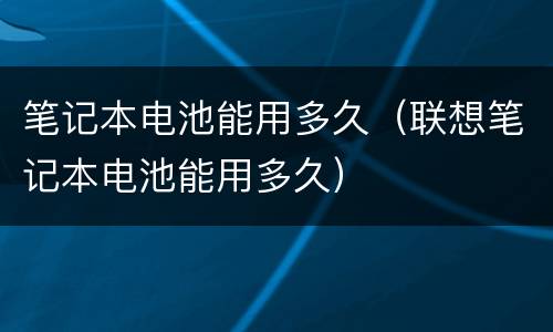 笔记本电池能用多久（联想笔记本电池能用多久）