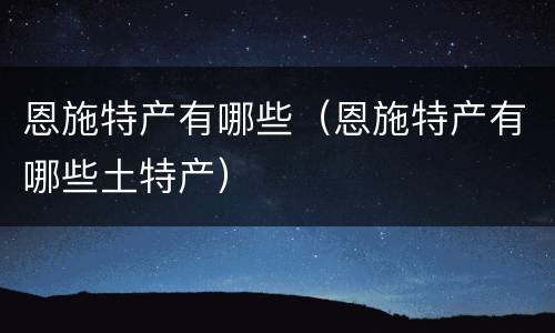恩施特产有哪些（恩施特产有哪些土特产）