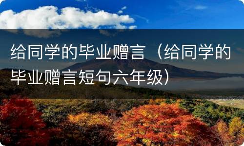 给同学的毕业赠言（给同学的毕业赠言短句六年级）