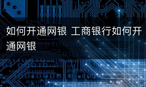 如何开通网银 工商银行如何开通网银