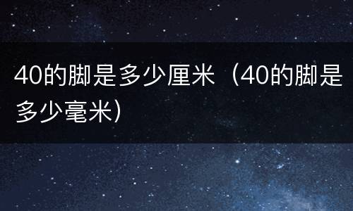 40的脚是多少厘米（40的脚是多少毫米）