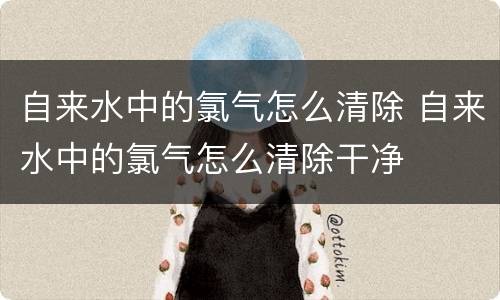 自来水中的氯气怎么清除 自来水中的氯气怎么清除干净