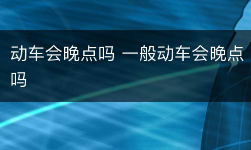 动车会晚点吗 一般动车会晚点吗