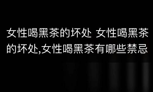 女性喝黑茶的坏处 女性喝黑茶的坏处,女性喝黑茶有哪些禁忌?