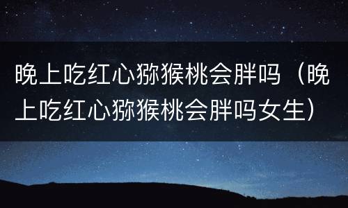 晚上吃红心猕猴桃会胖吗（晚上吃红心猕猴桃会胖吗女生）