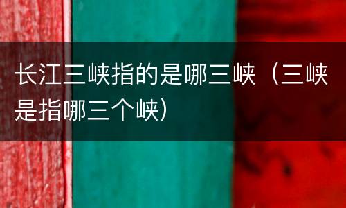 长江三峡指的是哪三峡（三峡是指哪三个峡）