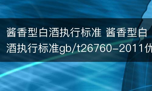 酱香型白酒执行标准 酱香型白酒执行标准gb/t26760-2011优级