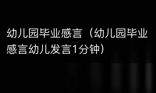 幼儿园毕业感言（幼儿园毕业感言幼儿发言1分钟）