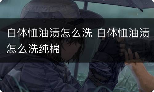 白体恤油渍怎么洗 白体恤油渍怎么洗纯棉