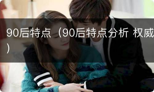 90后特点（90后特点分析 权威）