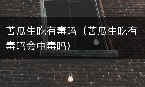 苦瓜生吃有毒吗（苦瓜生吃有毒吗会中毒吗）