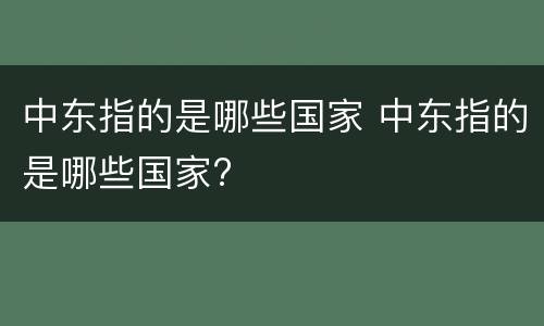 中东指的是哪些国家 中东指的是哪些国家?