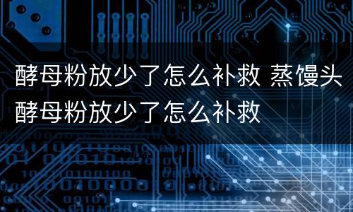 酵母粉放少了怎么补救 蒸馒头酵母粉放少了怎么补救