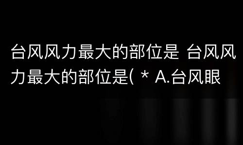 台风风力最大的部位是 台风风力最大的部位是( * A.台风眼