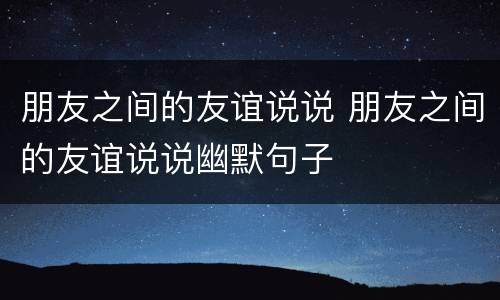 朋友之间的友谊说说 朋友之间的友谊说说幽默句子