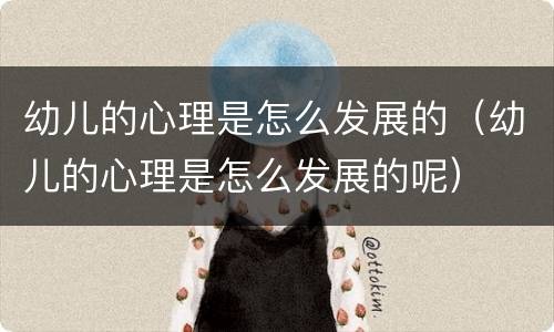 幼儿的心理是怎么发展的（幼儿的心理是怎么发展的呢）