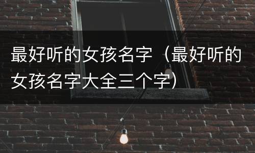 最好听的女孩名字（最好听的女孩名字大全三个字）