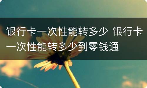 银行卡一次性能转多少 银行卡一次性能转多少到零钱通