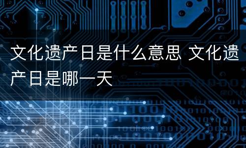 文化遗产日是什么意思 文化遗产日是哪一天
