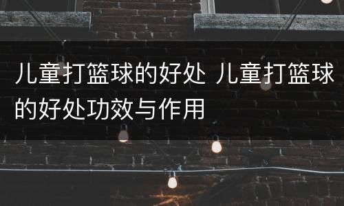儿童打篮球的好处 儿童打篮球的好处功效与作用