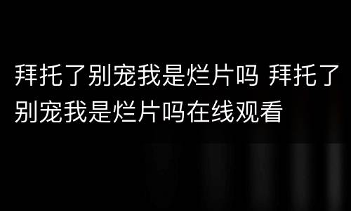 拜托了别宠我是烂片吗 拜托了别宠我是烂片吗在线观看