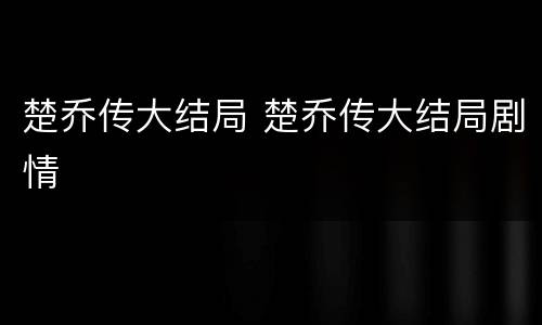楚乔传大结局 楚乔传大结局剧情
