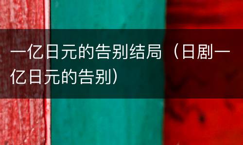 一亿日元的告别结局（日剧一亿日元的告别）