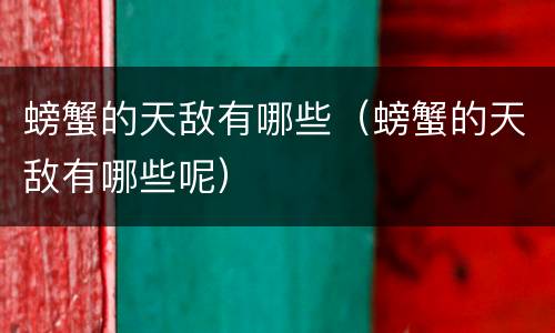 螃蟹的天敌有哪些（螃蟹的天敌有哪些呢）