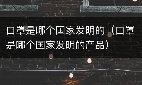 口罩是哪个国家发明的（口罩是哪个国家发明的产品）
