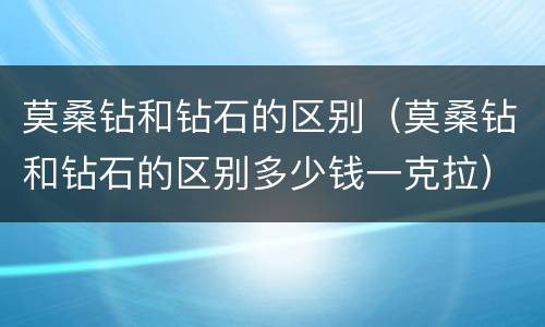 莫桑钻和钻石的区别（莫桑钻和钻石的区别多少钱一克拉）