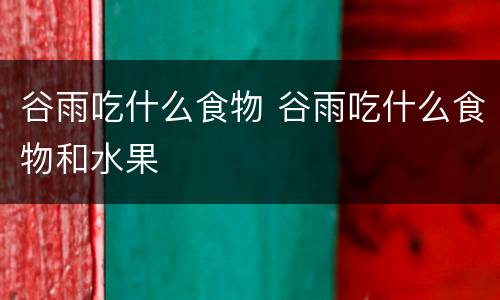 谷雨吃什么食物 谷雨吃什么食物和水果