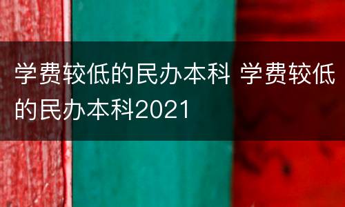 学费较低的民办本科 学费较低的民办本科2021