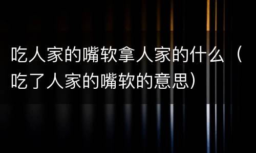 吃人家的嘴软拿人家的什么（吃了人家的嘴软的意思）