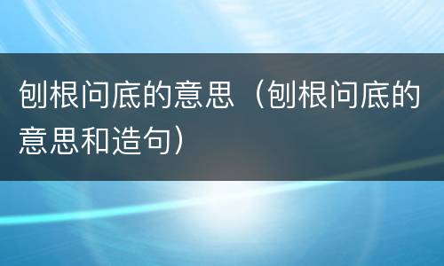 刨根问底的意思（刨根问底的意思和造句）