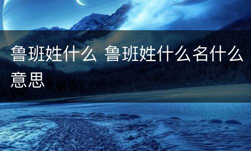 鲁班姓什么 鲁班姓什么名什么意思